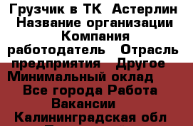 Грузчик в ТК "Астерлин › Название организации ­ Компания-работодатель › Отрасль предприятия ­ Другое › Минимальный оклад ­ 1 - Все города Работа » Вакансии   . Калининградская обл.,Пионерский г.